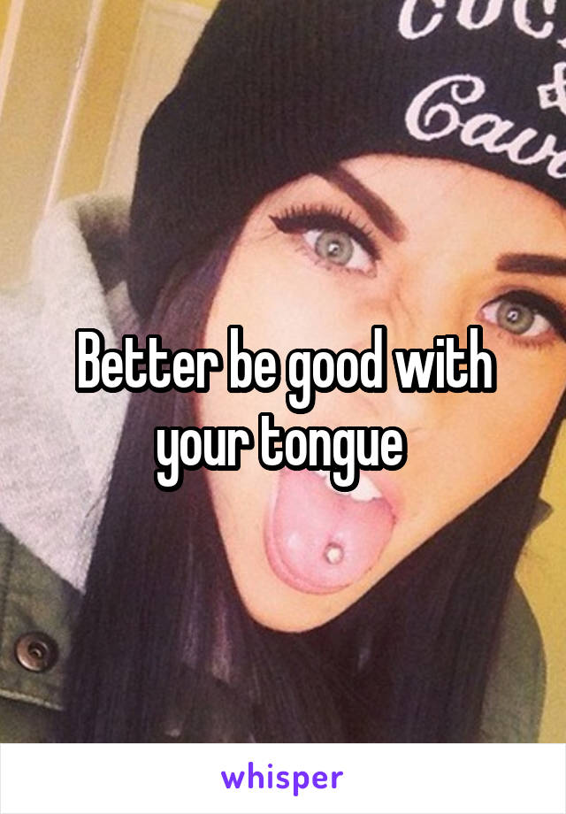 Better be good with your tongue 