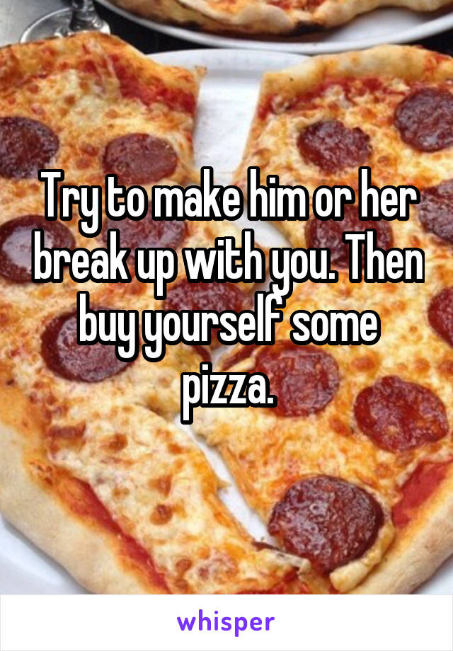 Try to make him or her break up with you. Then buy yourself some pizza.
