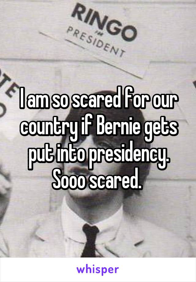 I am so scared for our country if Bernie gets put into presidency. Sooo scared. 