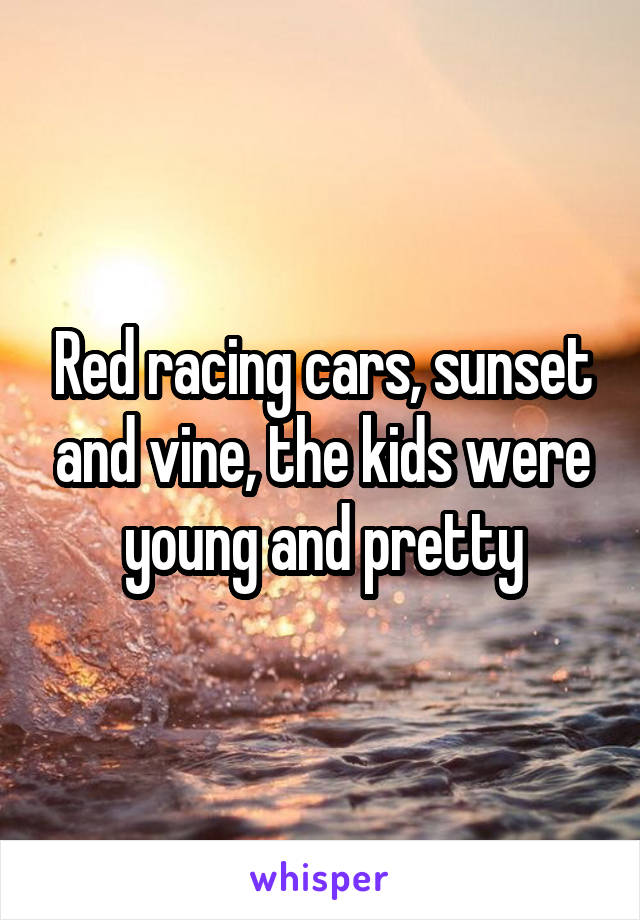 Red racing cars, sunset and vine, the kids were young and pretty