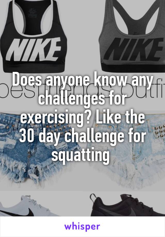 Does anyone know any challenges for exercising? Like the 30 day challenge for squatting 