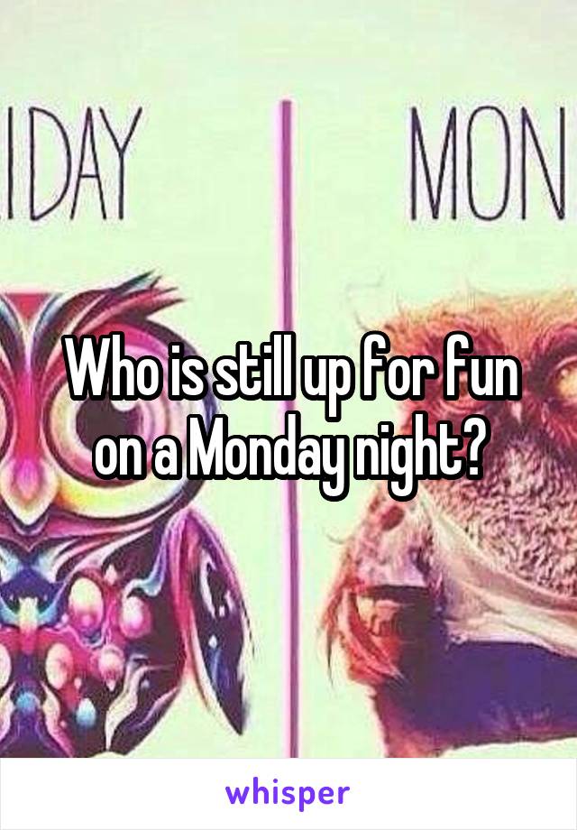 Who is still up for fun on a Monday night?