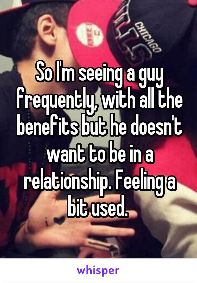 So I'm seeing a guy frequently, with all the benefits but he doesn't want to be in a relationship. Feeling a bit used. 