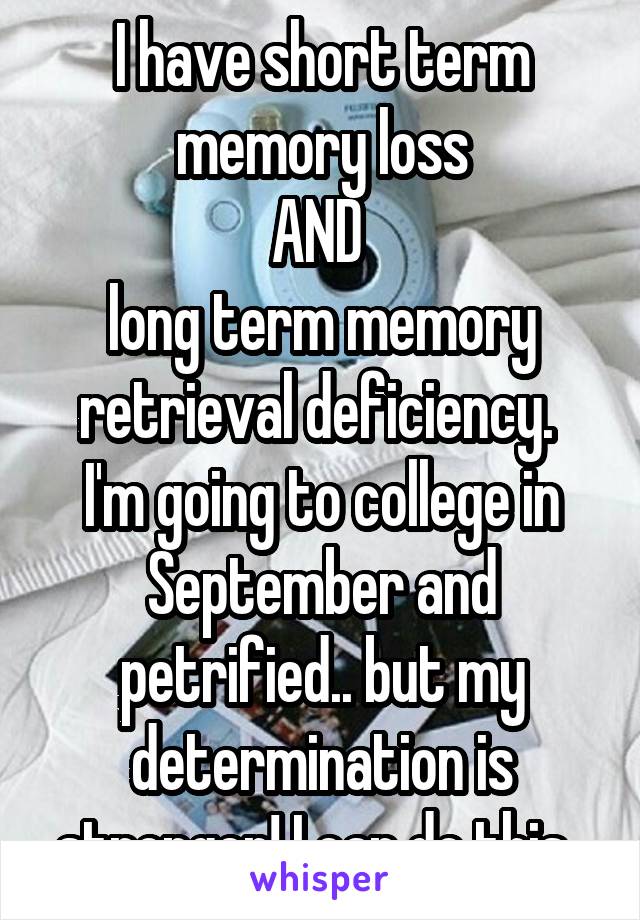 I have short term memory loss
AND 
long term memory retrieval deficiency. 
I'm going to college in September and petrified.. but my determination is stronger! I can do this. 