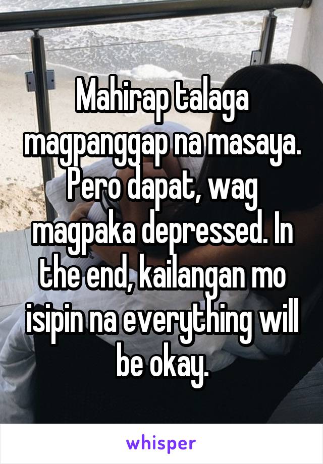 Mahirap talaga magpanggap na masaya. Pero dapat, wag magpaka depressed. In the end, kailangan mo isipin na everything will be okay.