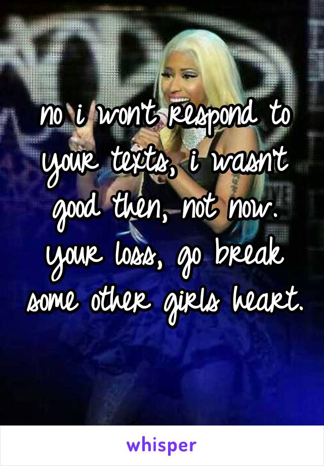 no i won't respond to your texts, i wasn't good then, not now. your loss, go break some other girls heart. 