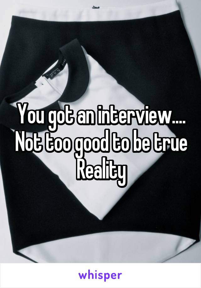 You got an interview.... Not too good to be true
Reality