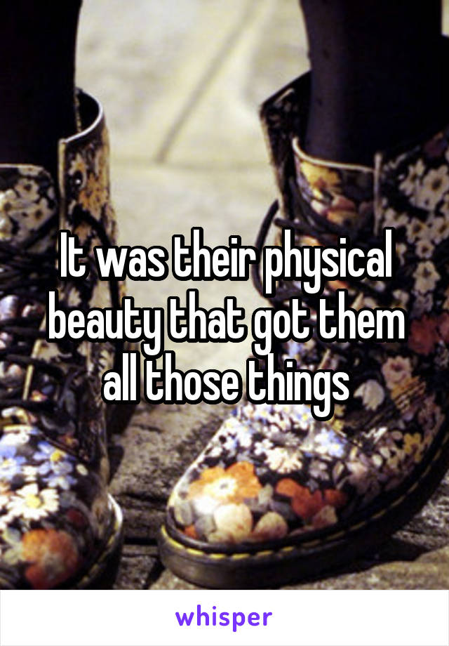 It was their physical beauty that got them all those things