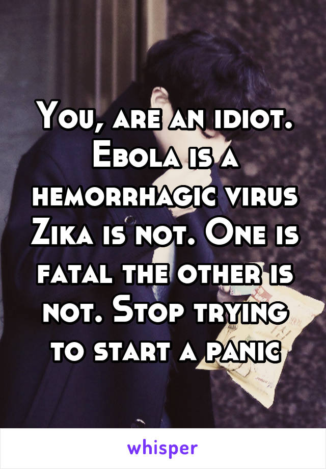 You, are an idiot. Ebola is a hemorrhagic virus Zika is not. One is fatal the other is not. Stop trying to start a panic