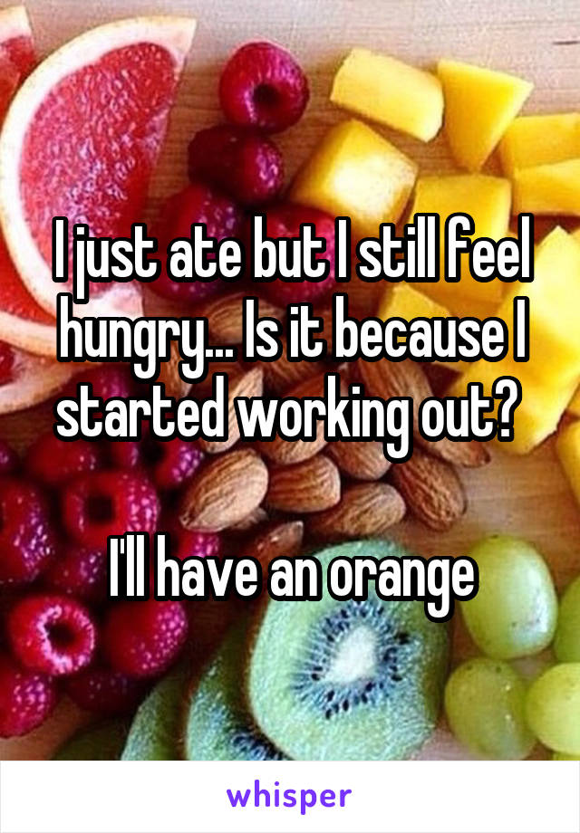 I just ate but I still feel hungry... Is it because I started working out? 

I'll have an orange