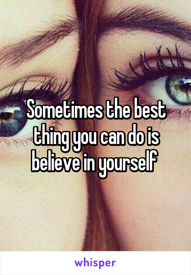 Sometimes the best thing you can do is believe in yourself 