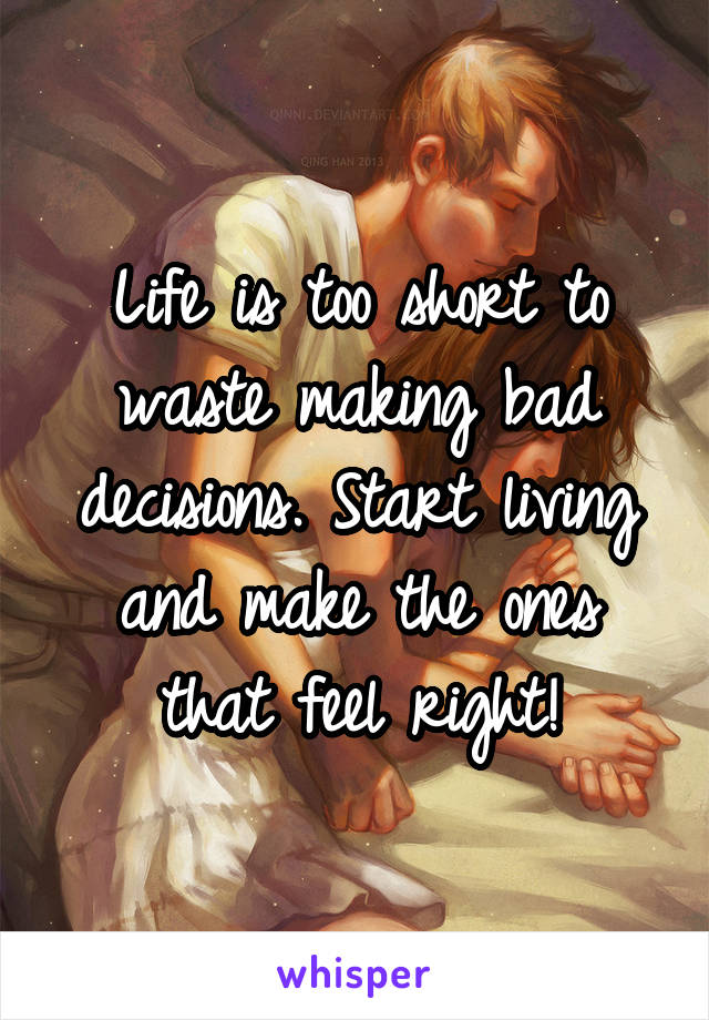 Life is too short to waste making bad decisions. Start living and make the ones that feel right!