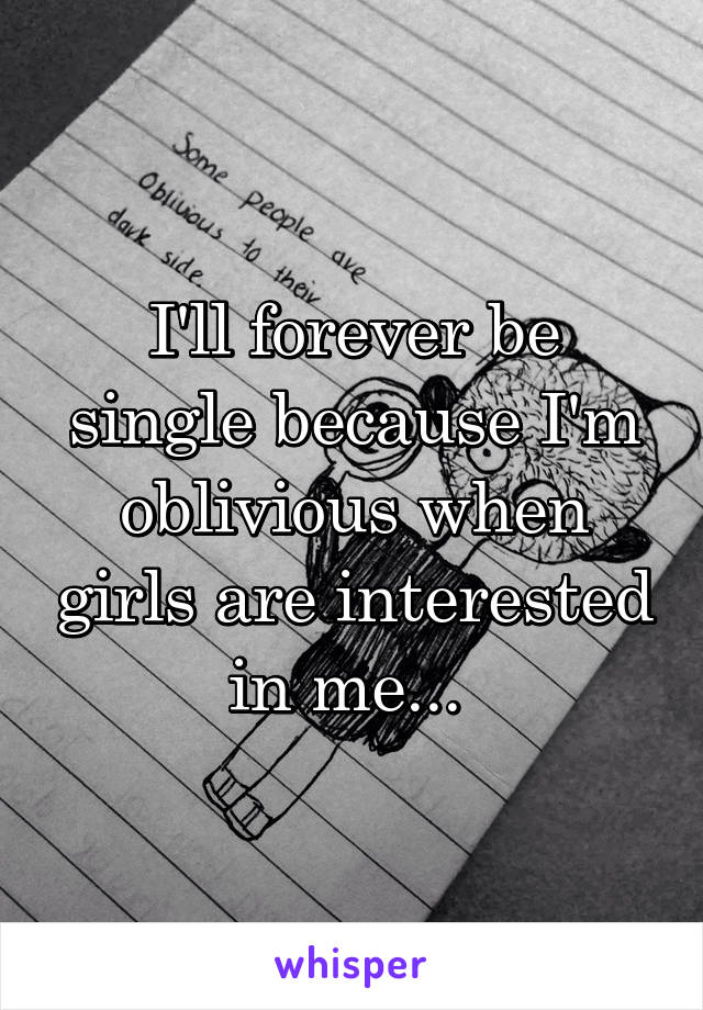 I'll forever be single because I'm oblivious when girls are interested in me... 