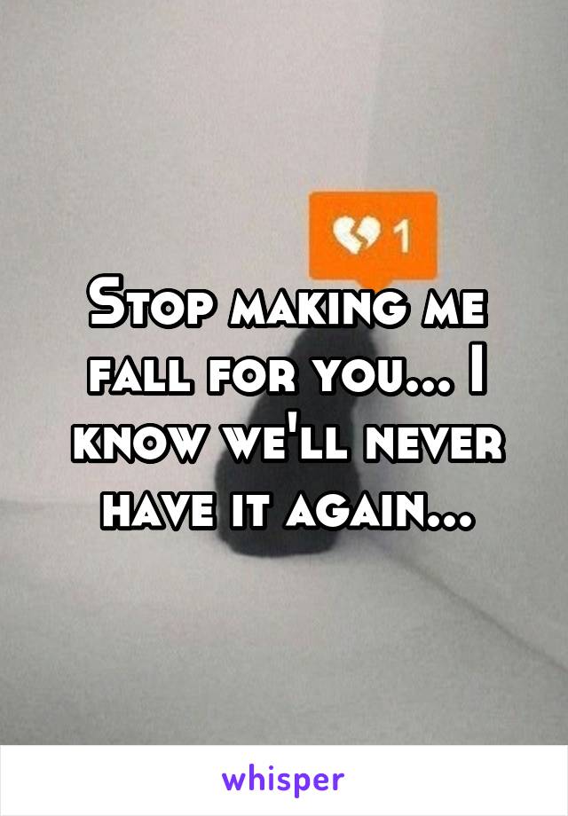 Stop making me fall for you... I know we'll never have it again...