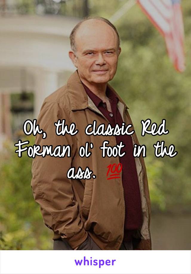 Oh, the classic Red Forman ol' foot in the ass. 💯