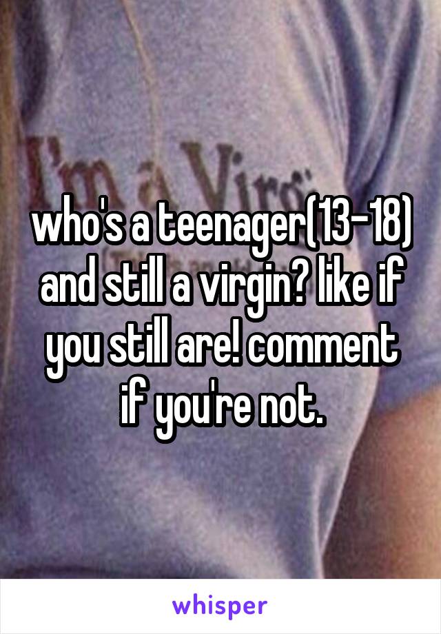 who's a teenager(13-18) and still a virgin? like if you still are! comment if you're not.