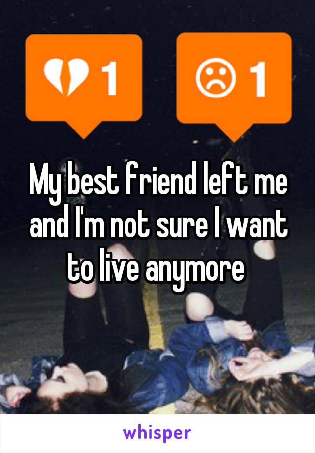 My best friend left me and I'm not sure I want to live anymore 