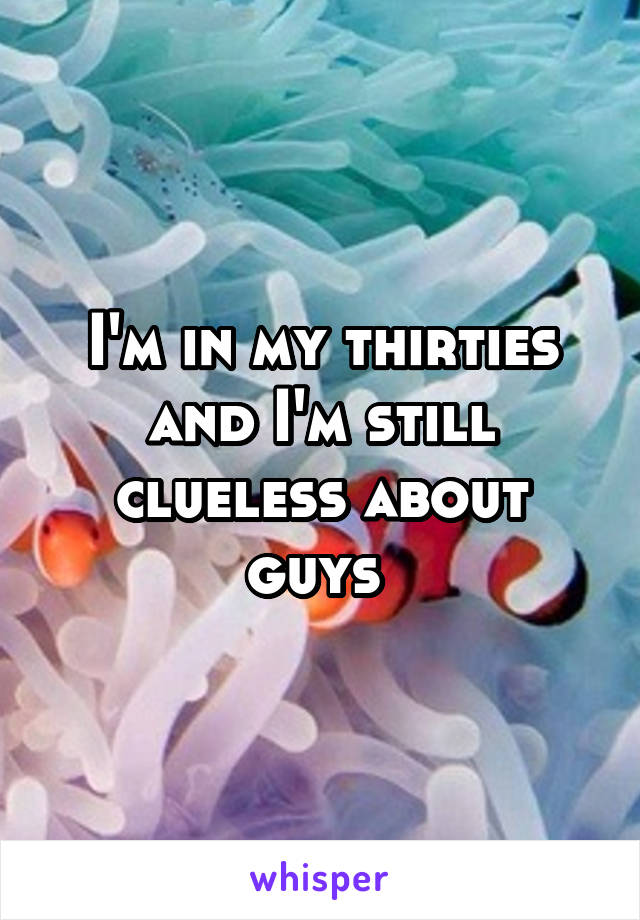 I'm in my thirties and I'm still clueless about guys 