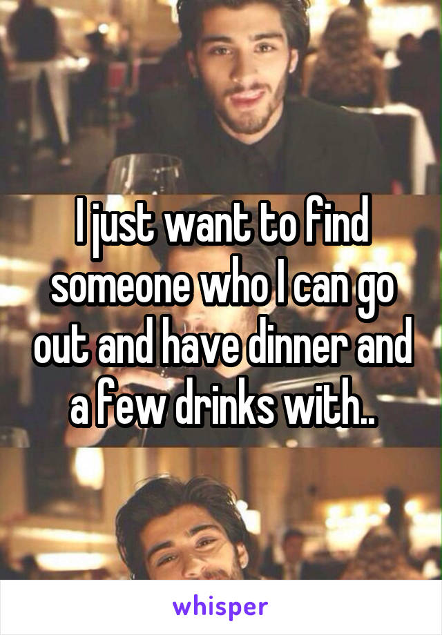 I just want to find someone who I can go out and have dinner and a few drinks with..