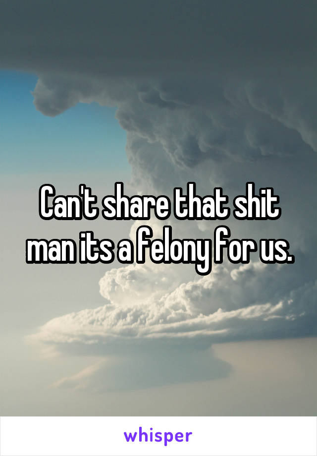 Can't share that shit man its a felony for us.