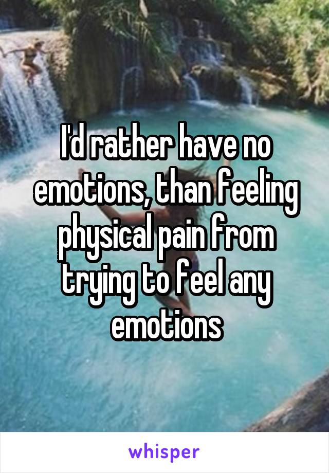 I'd rather have no emotions, than feeling physical pain from trying to feel any emotions