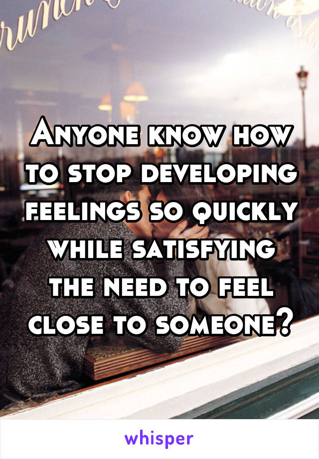 Anyone know how to stop developing feelings so quickly while satisfying the need to feel close to someone?