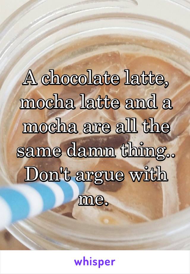 A chocolate latte, mocha latte and a mocha are all the same damn thing.. Don't argue with me. 