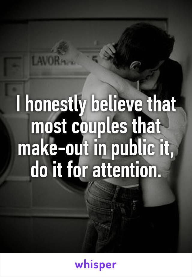 I honestly believe that most couples that make-out in public it, do it for attention.