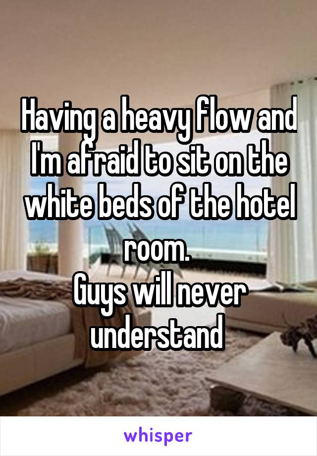 Having a heavy flow and I'm afraid to sit on the white beds of the hotel room. 
Guys will never understand 