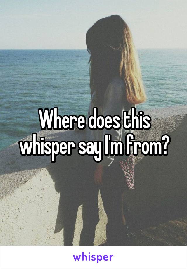 Where does this whisper say I'm from?