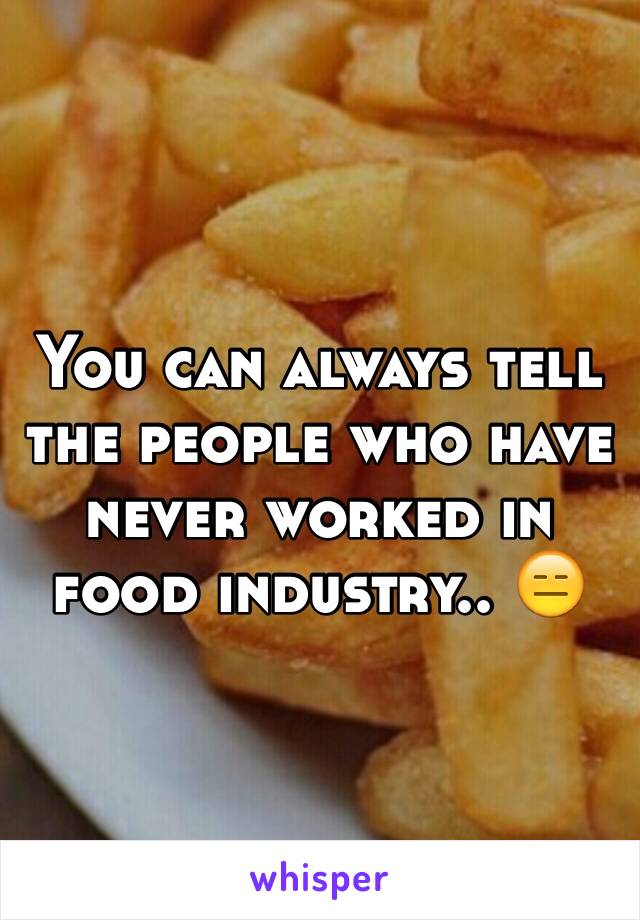 You can always tell the people who have never worked in food industry.. 😑