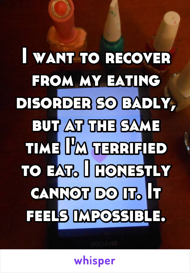 I want to recover from my eating disorder so badly, but at the same time I'm terrified to eat. I honestly cannot do it. It feels impossible.