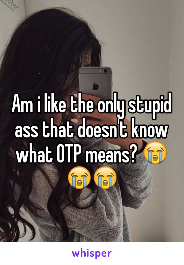 Am i like the only stupid ass that doesn't know what OTP means? 😭😭😭