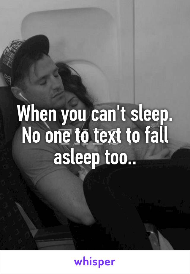 When you can't sleep. No one to text to fall asleep too..