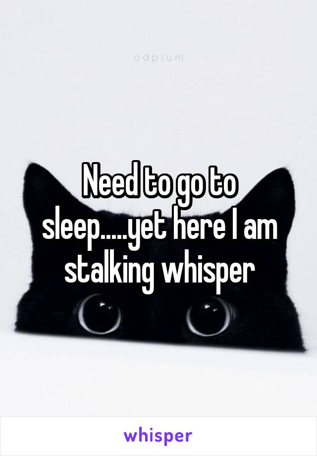 Need to go to sleep.....yet here I am stalking whisper