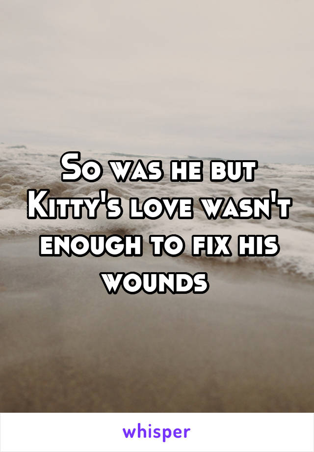 So was he but Kitty's love wasn't enough to fix his wounds 