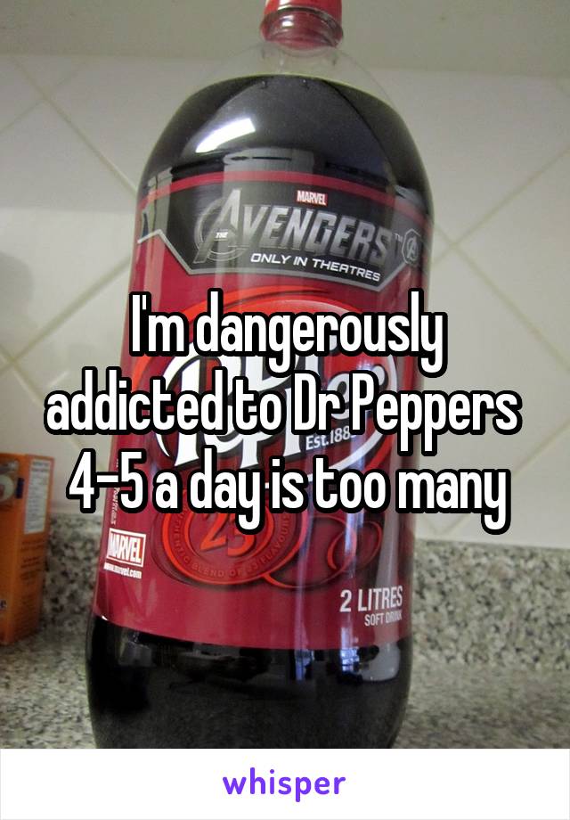 I'm dangerously addicted to Dr Peppers 
4-5 a day is too many