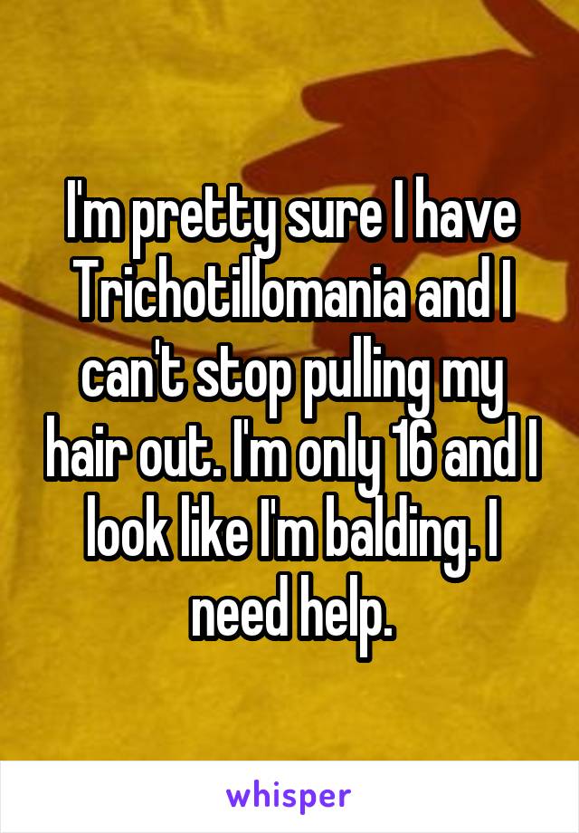 I'm pretty sure I have Trichotillomania and I can't stop pulling my hair out. I'm only 16 and I look like I'm balding. I need help.