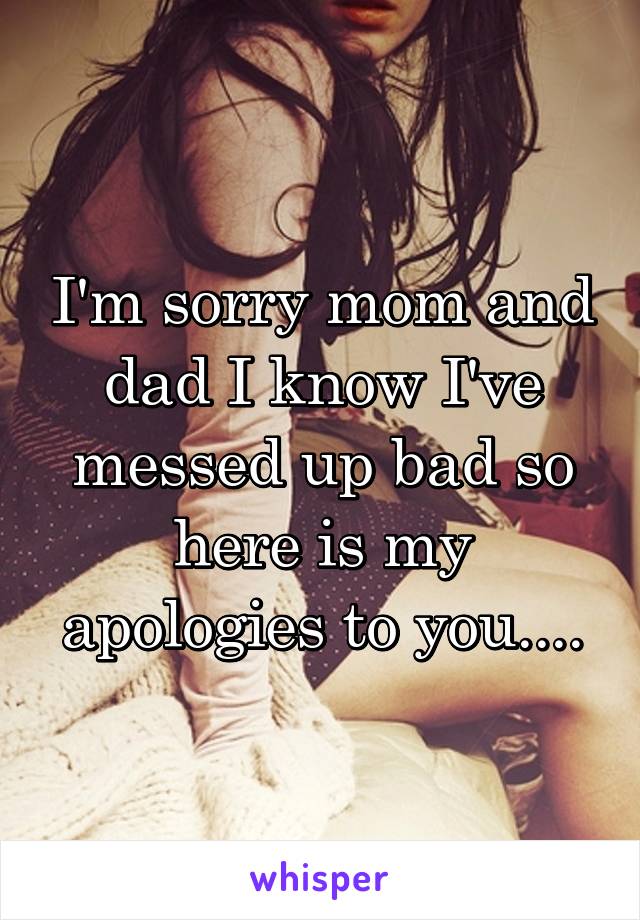 I'm sorry mom and dad I know I've messed up bad so here is my apologies to you....