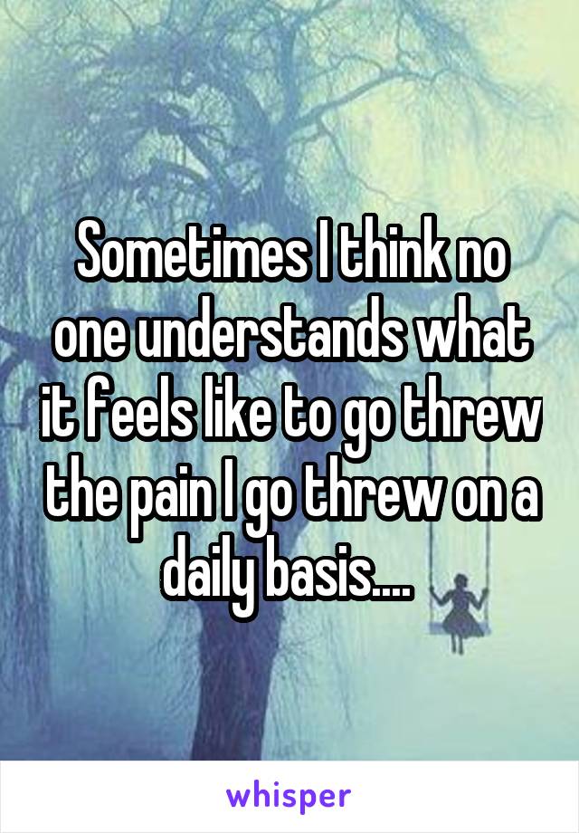 Sometimes I think no one understands what it feels like to go threw the pain I go threw on a daily basis.... 