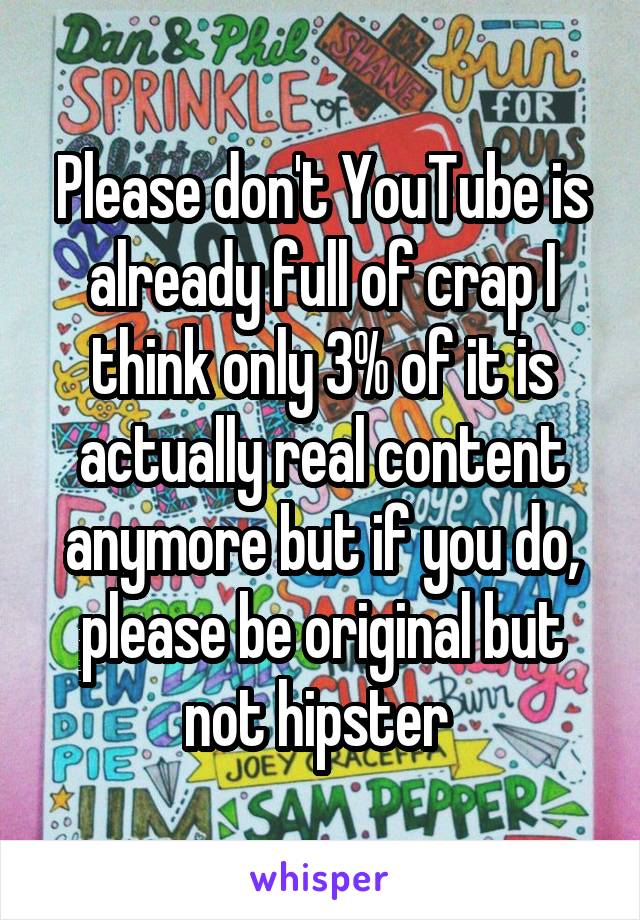 Please don't YouTube is already full of crap I think only 3% of it is actually real content anymore but if you do, please be original but not hipster 