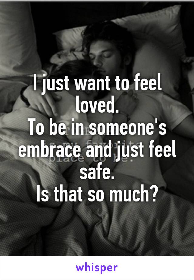 I just want to feel loved.
To be in someone's embrace and just feel safe.
Is that so much?