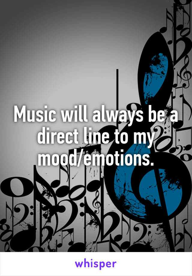 Music will always be a direct line to my mood/emotions.