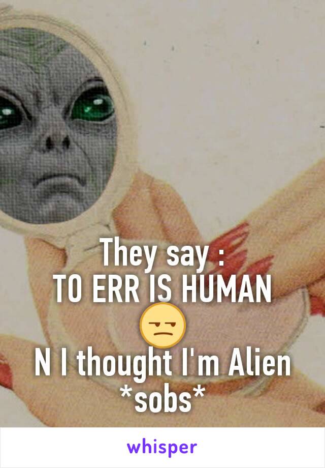 




They say :
TO ERR IS HUMAN
😒
N I thought I'm Alien
*sobs*