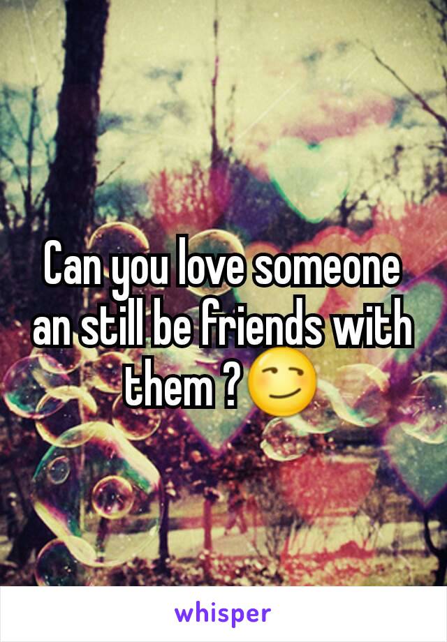 Can you love someone an still be friends with them ?😏