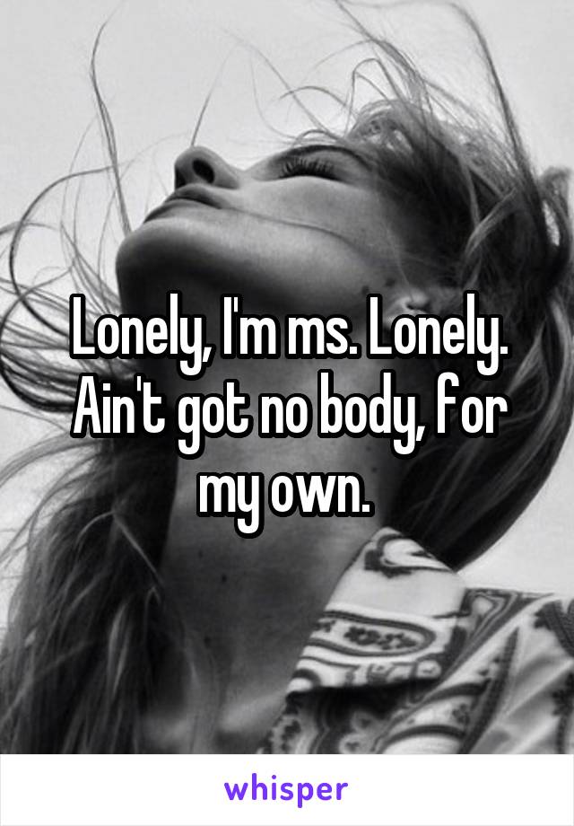 Lonely, I'm ms. Lonely. Ain't got no body, for my own. 