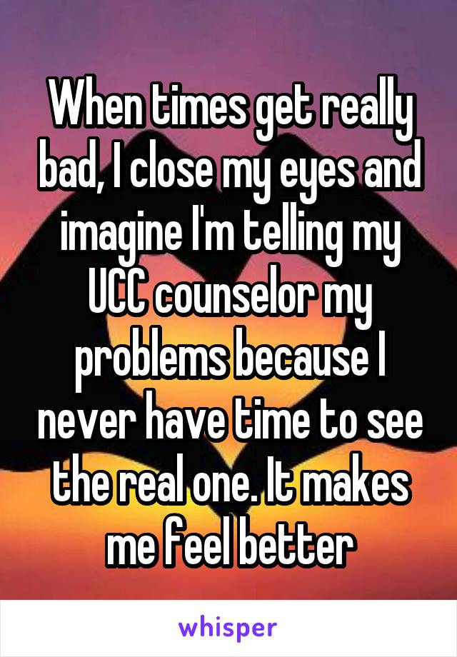 When times get really bad, I close my eyes and imagine I'm telling my UCC counselor my problems because I never have time to see the real one. It makes me feel better