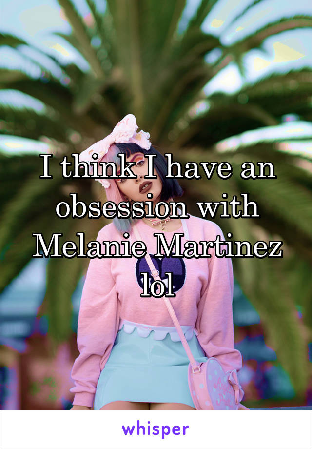 I think I have an obsession with Melanie Martinez lol