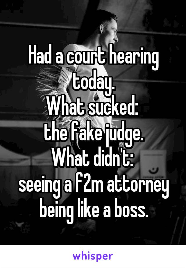 Had a court hearing today.
What sucked: 
the fake judge.
What didn't: 
seeing a f2m attorney being like a boss.