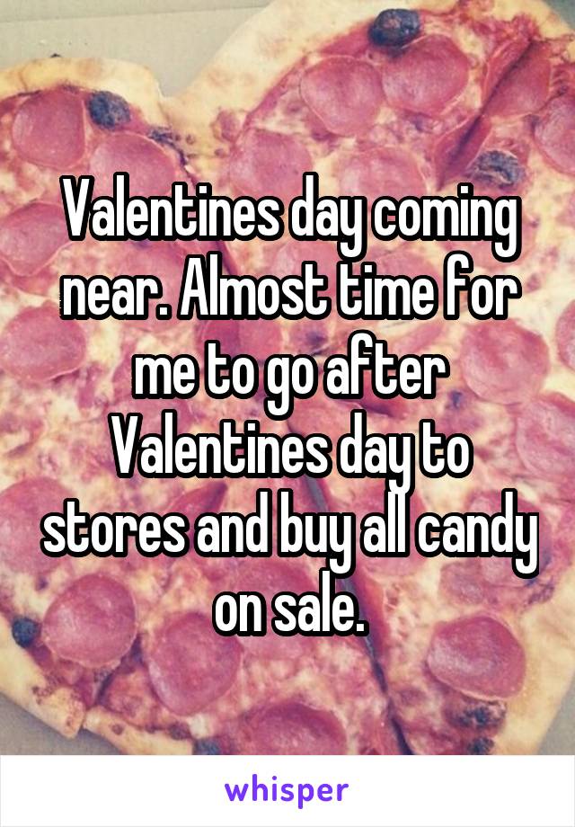 Valentines day coming near. Almost time for me to go after Valentines day to stores and buy all candy on sale.